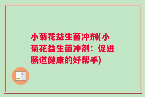 小菊花益生菌冲剂(小菊花益生菌冲剂:促进肠道健康的好帮手) 小菊花益生菌冲剂(小菊花益生菌冲剂:促进肠道健康的好帮手)