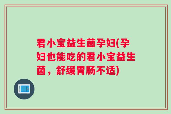 君小宝益生菌孕妇(孕妇也能吃的君小宝益生菌，舒缓胃肠不适)