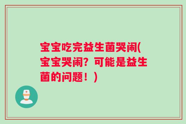 宝宝吃完益生菌哭闹(宝宝哭闹？可能是益生菌的问题！)