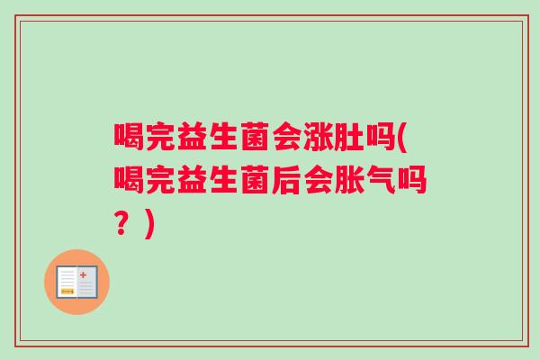 喝完益生菌会涨肚吗(喝完益生菌后会胀气吗？)