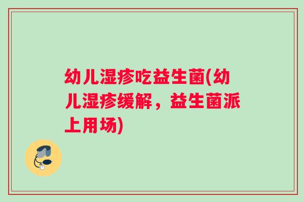 幼儿湿疹吃益生菌(幼儿湿疹缓解，益生菌派上用场)