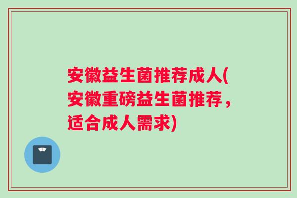安徽益生菌推荐成人(安徽重磅益生菌推荐，适合成人需求)