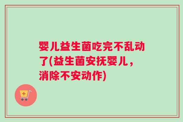 婴儿益生菌吃完不乱动了(益生菌安抚婴儿，消除不安动作)