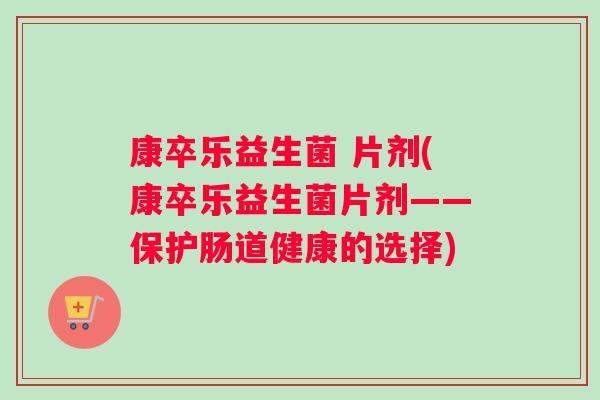 康卒乐益生菌 片剂(康卒乐益生菌片剂——保护肠道健康的选择) 康卒乐益生菌 片剂(康卒乐益生菌片剂——保护肠道健康的选择)
