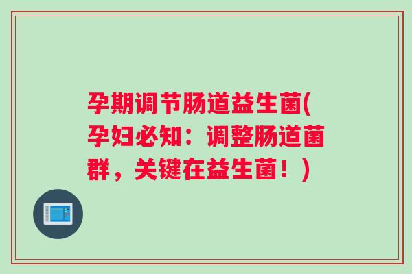 孕期调节肠道益生菌(孕妇必知：调整肠道菌群，关键在益生菌！)