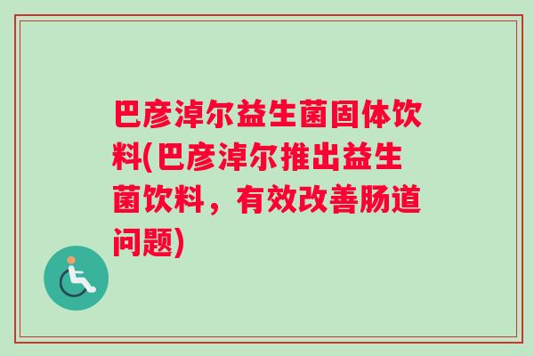 巴彦淖尔益生菌固体饮料(巴彦淖尔推出益生菌饮料，有效改善肠道问题)