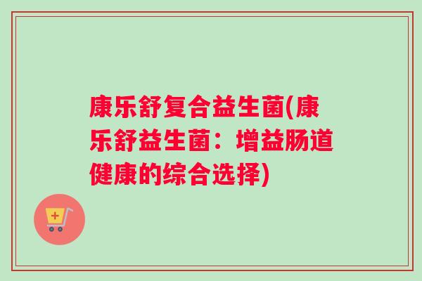 康乐舒复合益生菌(康乐舒益生菌：增益肠道健康的综合选择)