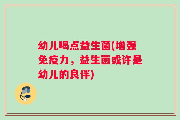 幼儿喝点益生菌(增强力,益生菌或许是幼儿的良伴) 幼儿喝点益生菌(增强力,益生菌或许是幼儿的良伴)