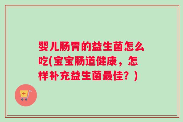 婴儿肠胃的益生菌怎么吃(宝宝肠道健康，怎样补充益生菌佳？)