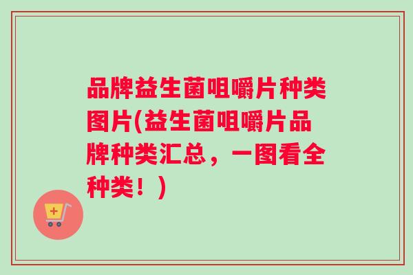 品牌益生菌咀嚼片种类图片(益生菌咀嚼片品牌种类汇总，一图看全种类！)