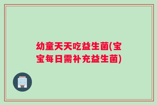 幼童天天吃益生菌(宝宝每日需补充益生菌)