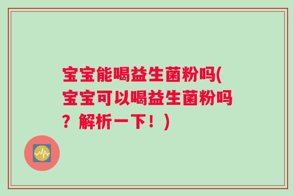 宝宝能喝益生菌粉吗(宝宝可以喝益生菌粉吗?解析一下!) 宝宝能喝益生菌粉吗(宝宝可以喝益生菌粉吗?解析一下!)