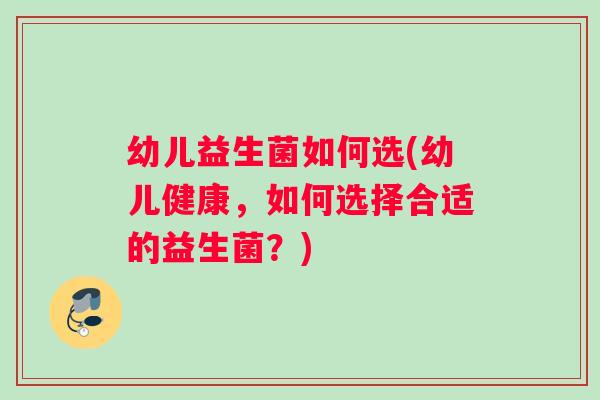 幼儿益生菌如何选(幼儿健康，如何选择合适的益生菌？)