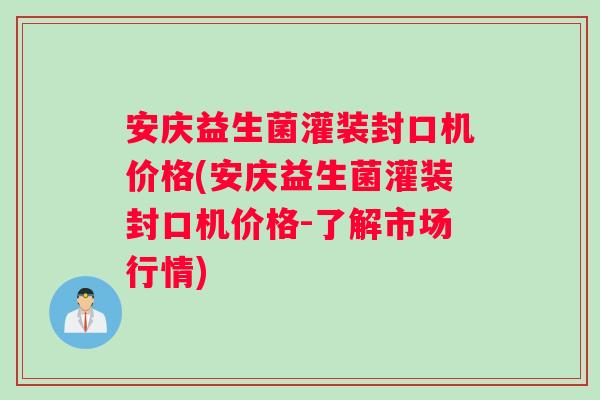 安庆益生菌灌装封口机价格(安庆益生菌灌装封口机价格-了解市场行情)