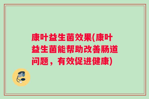 康叶益生菌效果(康叶益生菌能帮助改善肠道问题，有效促进健康)