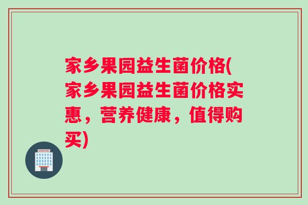 家乡果园益生菌价格(家乡果园益生菌价格实惠，营养健康，值得购买)