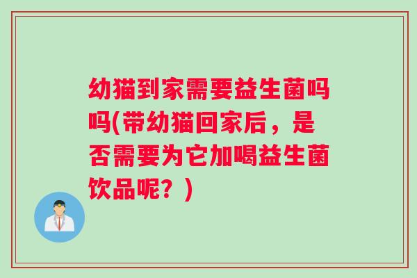 幼猫到家需要益生菌吗吗(带幼猫回家后,是否需要为它加喝益生菌饮品呢?) 幼猫到家需要益生菌吗吗(带幼猫回家后,是否需要为它加喝益生菌饮品呢?)