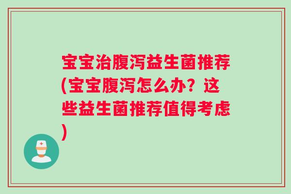 宝宝治腹泻益生菌推荐(宝宝腹泻怎么办？这些益生菌推荐值得考虑)