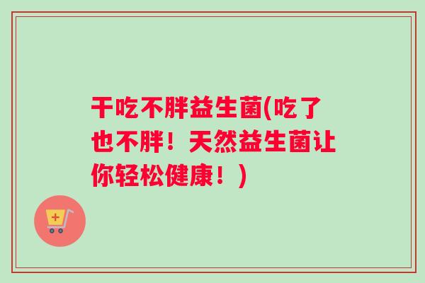 干吃不胖益生菌(吃了也不胖！天然益生菌让你轻松健康！)
