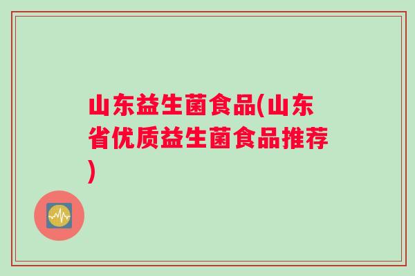 山东益生菌食品(山东省优质益生菌食品推荐)