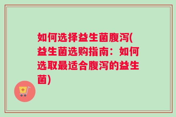 如何选择益生菌腹泻(益生菌选购指南：如何选取最适合腹泻的益生菌)