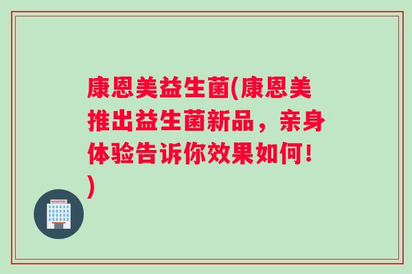 康恩美益生菌(康恩美推出益生菌新品，亲身体验告诉你效果如何！)
