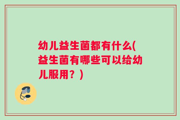 幼儿益生菌都有什么(益生菌有哪些可以给幼儿服用？)