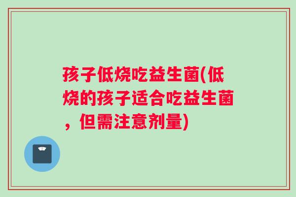 孩子低烧吃益生菌(低烧的孩子适合吃益生菌，但需注意剂量)