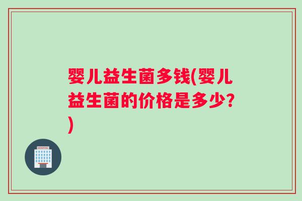 婴儿益生菌多钱(婴儿益生菌的价格是多少？)