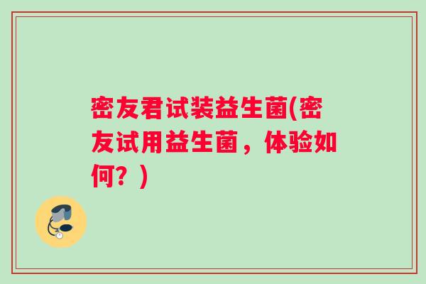 密友君试装益生菌(密友试用益生菌，体验如何？)