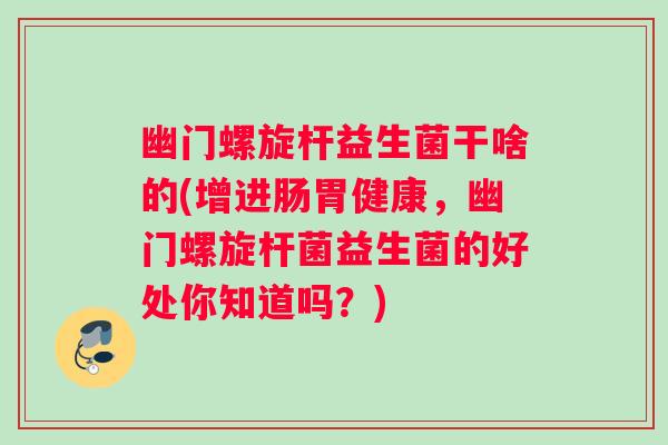 幽门螺旋杆益生菌干啥的(增进肠胃健康，幽门螺旋杆菌益生菌的好处你知道吗？)