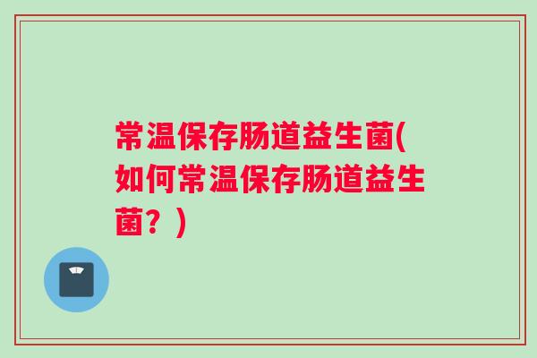 常温保存肠道益生菌(如何常温保存肠道益生菌？)