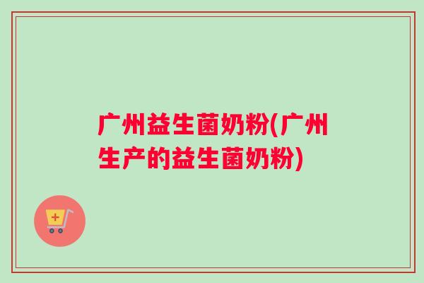 广州益生菌奶粉(广州生产的益生菌奶粉)