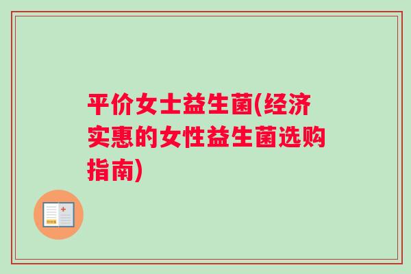 平价女士益生菌(经济实惠的女性益生菌选购指南) 平价女士益生菌(经济实惠的女性益生菌选购指南)
