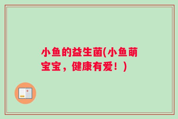 小鱼的益生菌(小鱼萌宝宝，健康有爱！)