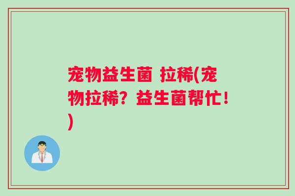 宠物益生菌 拉稀(宠物拉稀?益生菌帮忙!) 宠物益生菌 拉稀(宠物拉稀?益生菌帮忙!)