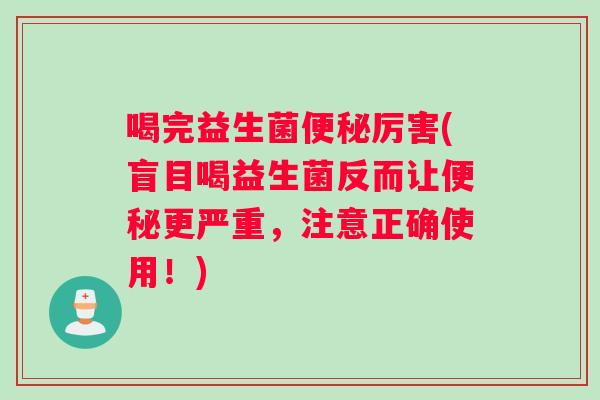 喝完益生菌厉害(盲目喝益生菌反而让更严重,注意正确使用!) 喝完益生菌厉害(盲目喝益生菌反而让更严重,注意正确使用!)