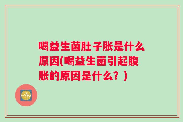 喝益生菌肚子胀是什么原因(喝益生菌引起腹胀的原因是什么？)