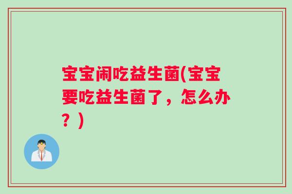 宝宝闹吃益生菌(宝宝要吃益生菌了，怎么办？)
