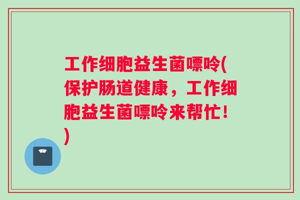 工作细胞益生菌嘌呤(保护肠道健康，工作细胞益生菌嘌呤来帮忙！)