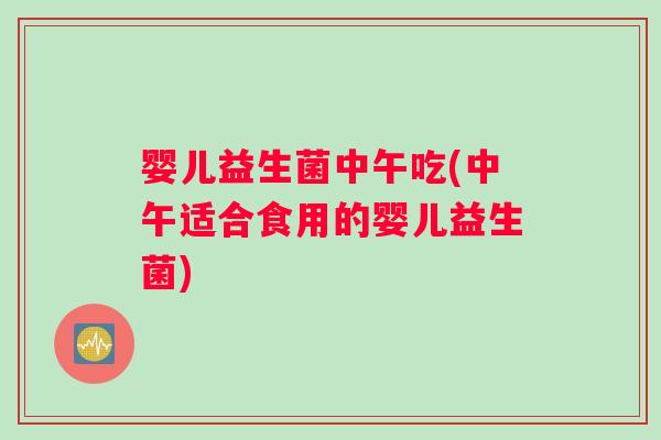 婴儿益生菌中午吃(中午适合食用的婴儿益生菌)