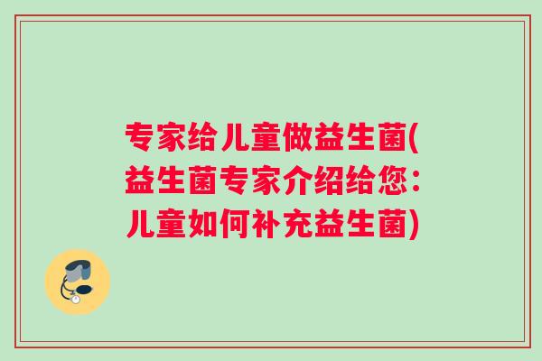 专家给儿童做益生菌(益生菌专家介绍给您：儿童如何补充益生菌)