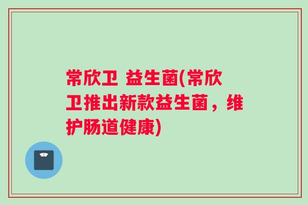 常欣卫 益生菌(常欣卫推出新款益生菌，维护肠道健康)