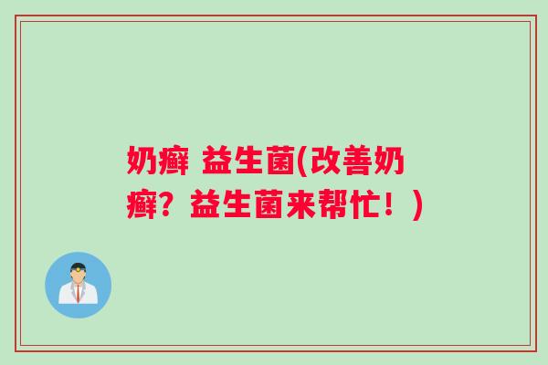 奶癣 益生菌(改善奶癣？益生菌来帮忙！)