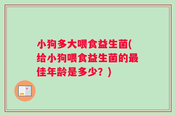 小狗多大喂食益生菌(给小狗喂食益生菌的最佳年龄是多少？)