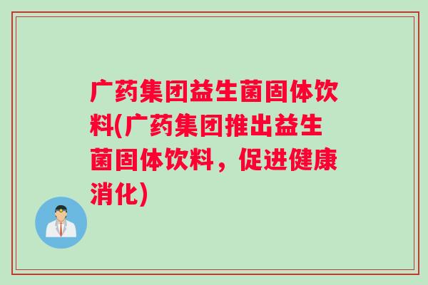 广药集团益生菌固体饮料(广药集团推出益生菌固体饮料,促进健康消化) 广药集团益生菌固体饮料(广药集团推出益生菌固体饮料,促进健康消化)