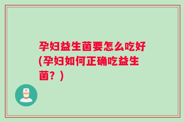 孕妇益生菌要怎么吃好(孕妇如何正确吃益生菌？)