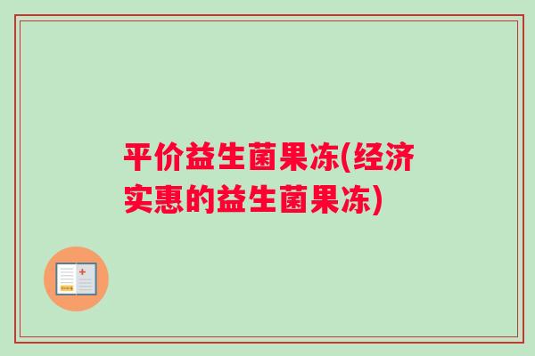 平价益生菌果冻(经济实惠的益生菌果冻) 平价益生菌果冻(经济实惠的益生菌果冻)