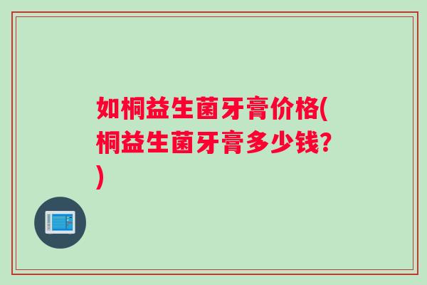 如桐益生菌牙膏价格(桐益生菌牙膏多少钱?) 如桐益生菌牙膏价格(桐益生菌牙膏多少钱?)