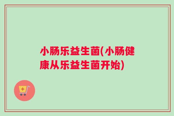 小肠乐益生菌(小肠健康从乐益生菌开始)